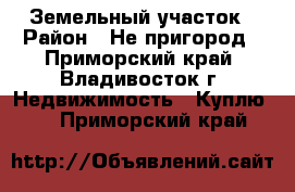 Земельный участок › Район ­ Не пригород - Приморский край, Владивосток г. Недвижимость » Куплю   . Приморский край